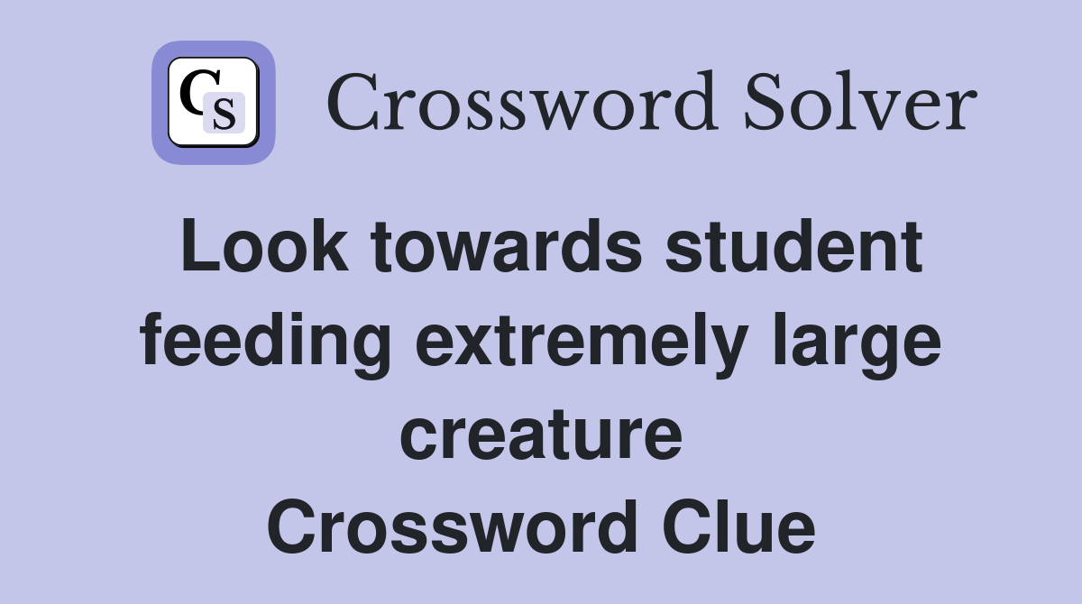 Look towards student feeding extremely large creature Crossword Clue