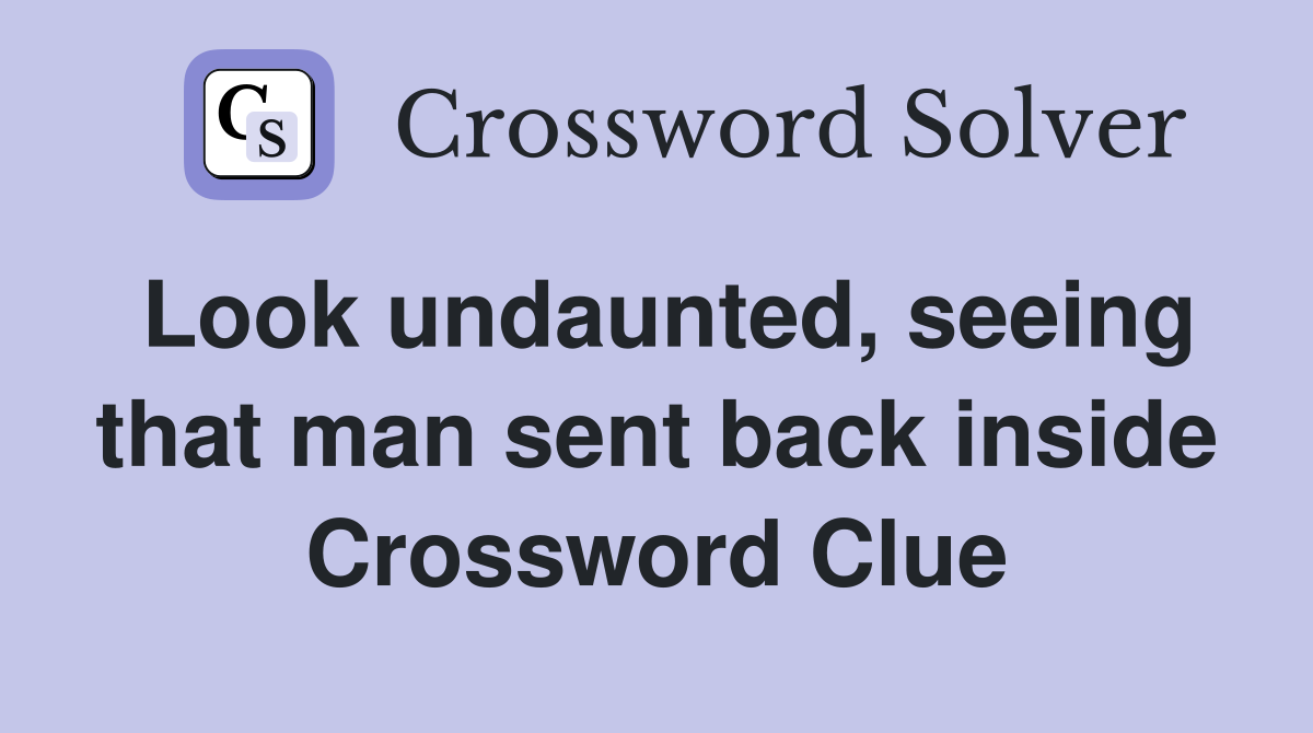 Look undaunted, seeing that man sent back inside Crossword Clue