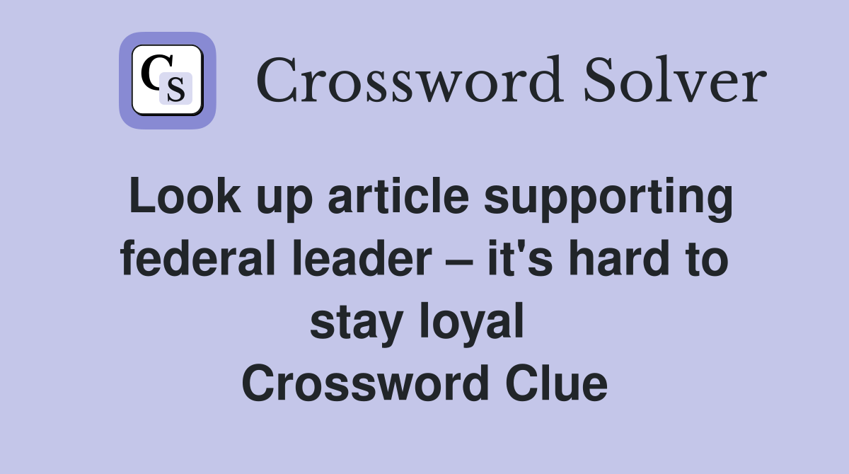 Look up article supporting federal leader – it's hard to stay loyal  Crossword Clue