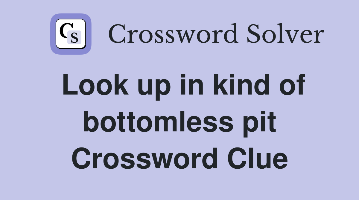 Look up in kind of bottomless pit Crossword Clue