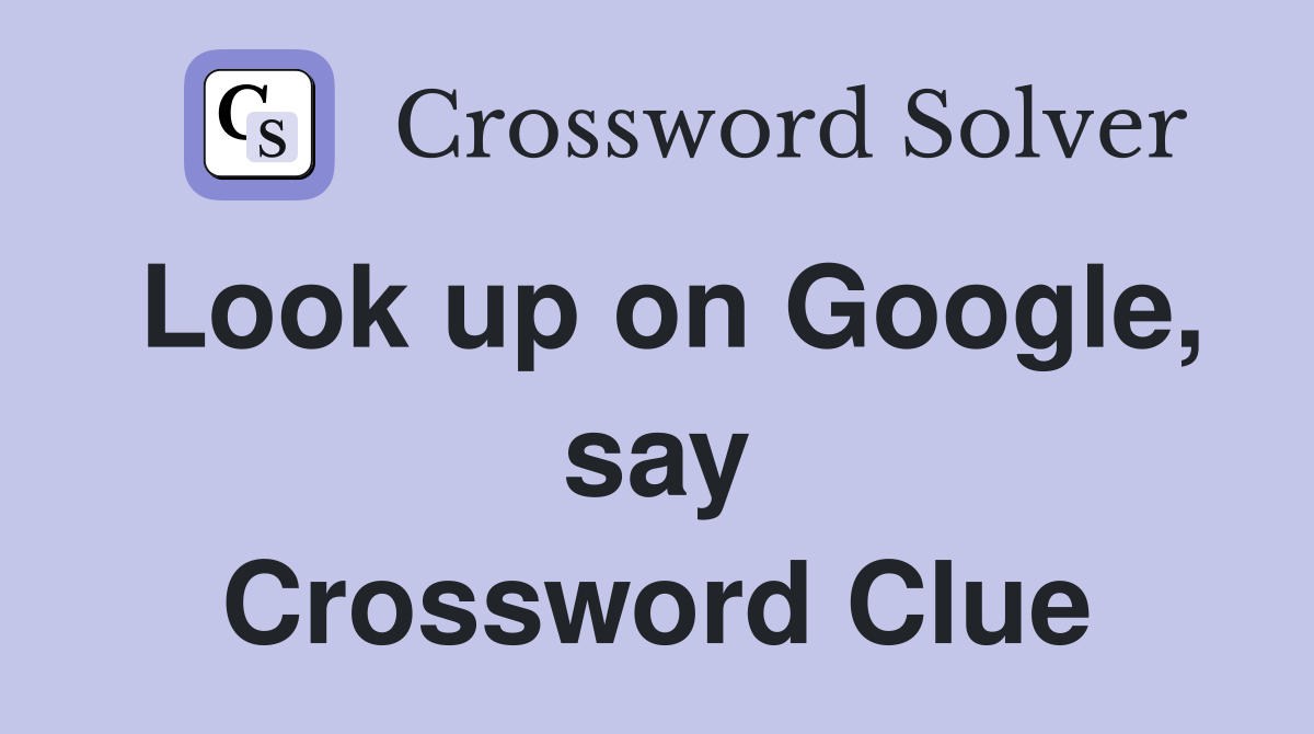 Look up on Google, say Crossword Clue