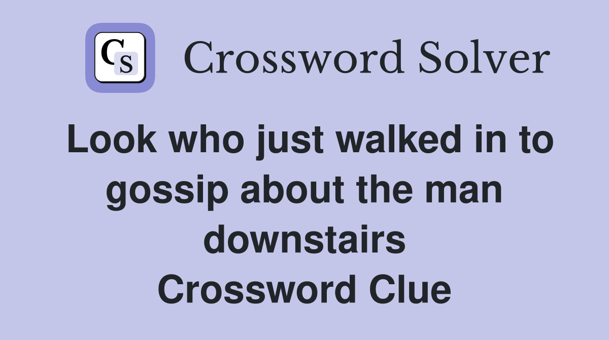 Look who just walked in to gossip about the man downstairs Crossword Clue