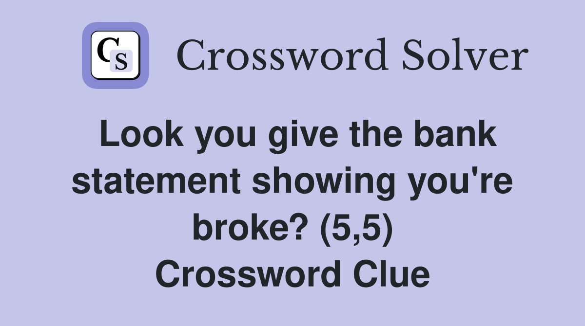 Look you give the bank statement showing you're broke? (5,5) Crossword Clue