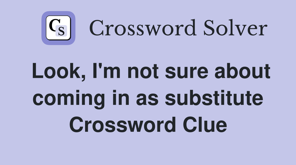 Look, I'm not sure about coming in as substitute Crossword Clue