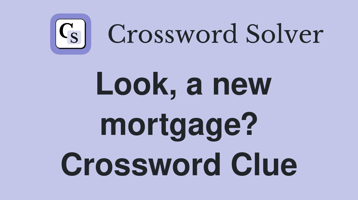 Look, a new mortgage? Crossword Clue