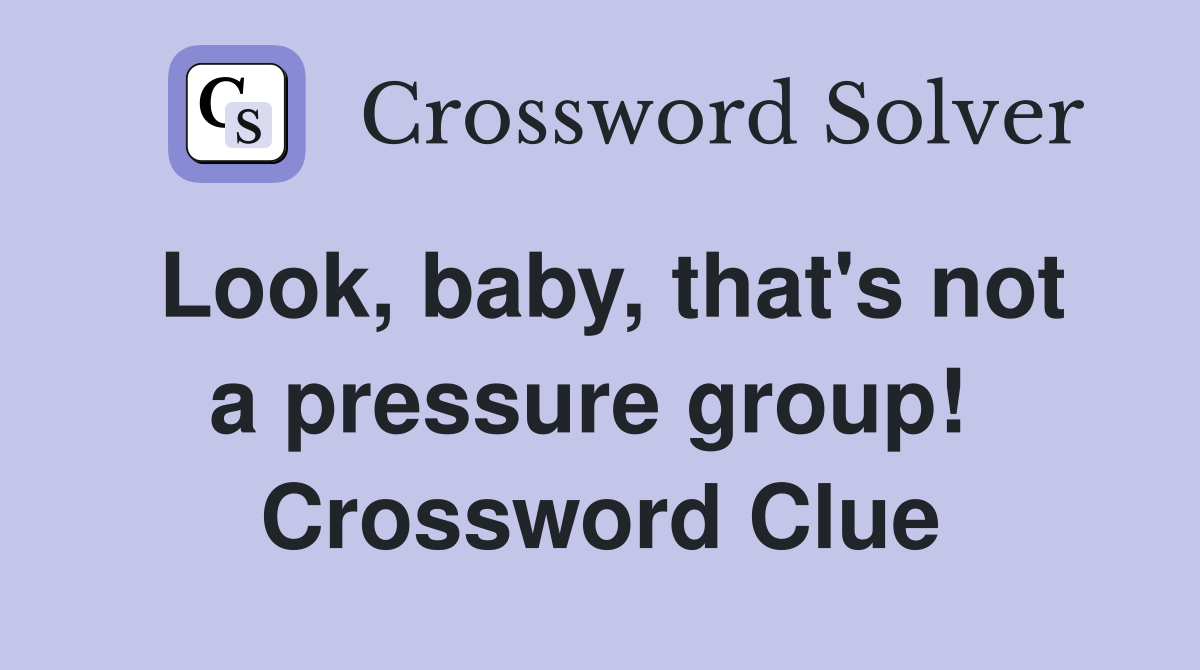 Look, baby, that's not a pressure group!  Crossword Clue