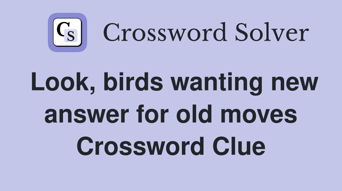Look, birds wanting new answer for old moves Crossword Clue