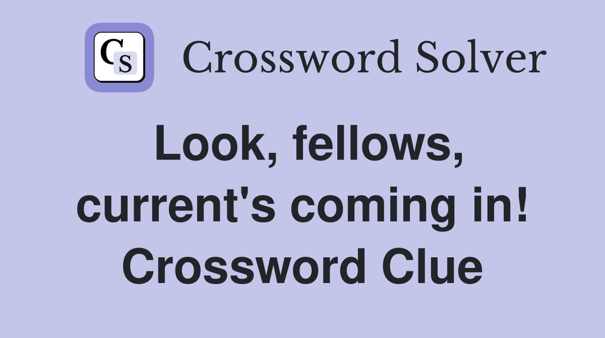 Look, fellows, current's coming in! Crossword Clue