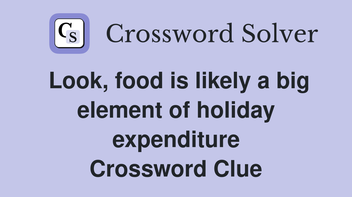 Look, food is likely a big element of holiday expenditure Crossword Clue