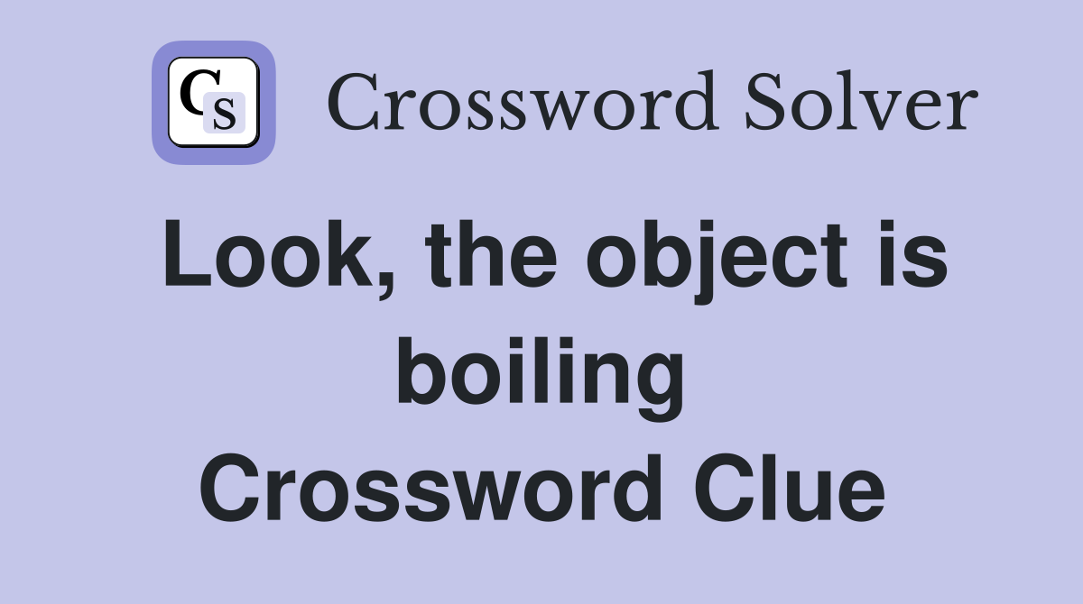 Look, the object is boiling Crossword Clue