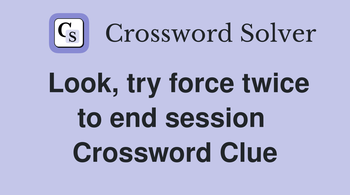 Look, try force twice to end session  Crossword Clue