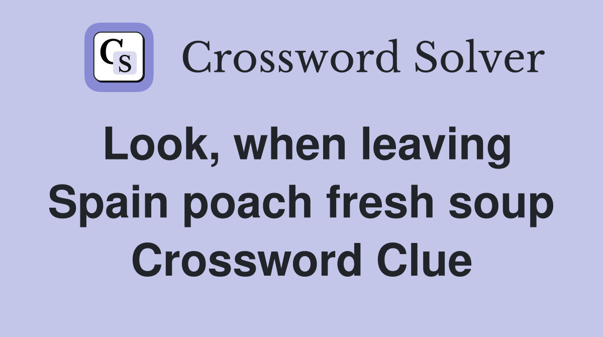 Look, when leaving Spain poach fresh soup Crossword Clue