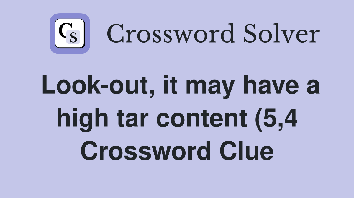 Look out it may have a high tar content (5 4) Crossword Clue Answers Look out it may have a high tar content (5 4) Crossword Clue Answers