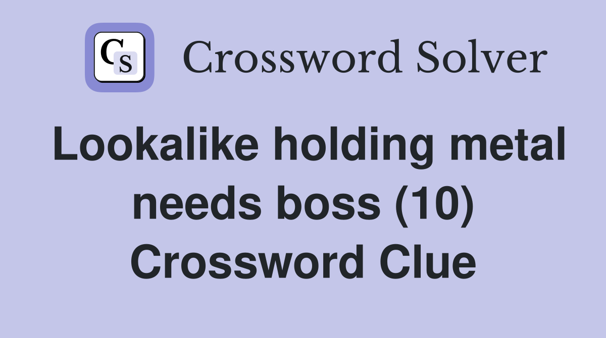 Lookalike holding metal needs boss (10) Crossword Clue