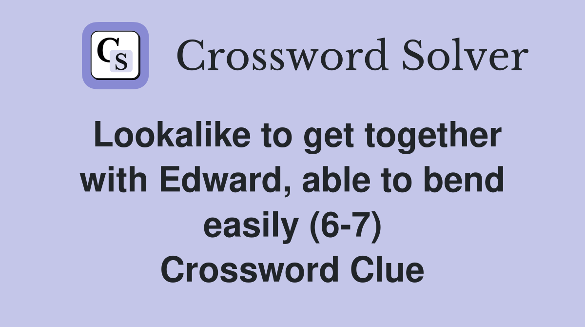 Lookalike to get together with Edward, able to bend easily (6-7) Crossword Clue