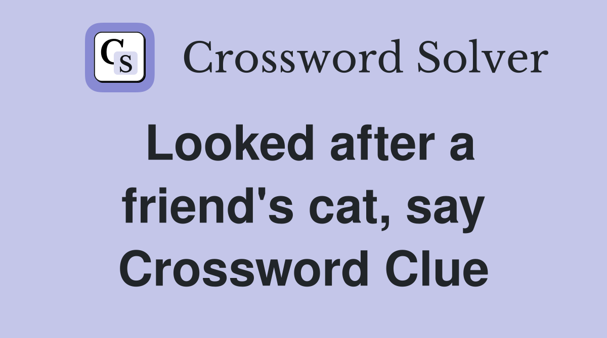 Looked after a friend's cat, say Crossword Clue
