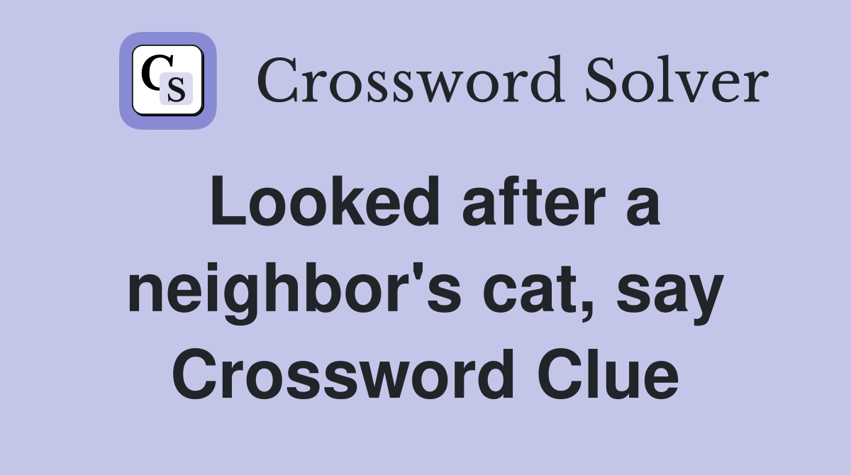 Looked after a neighbor's cat, say Crossword Clue