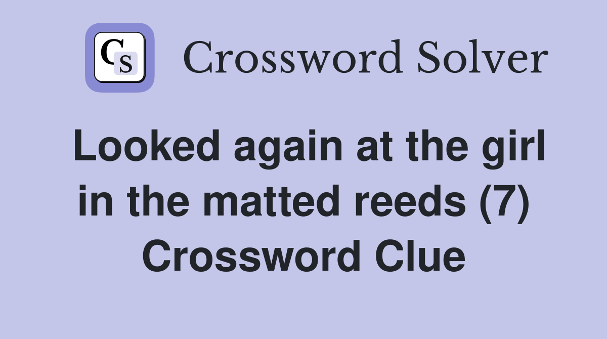 Looked again at the girl in the matted reeds (7) Crossword Clue