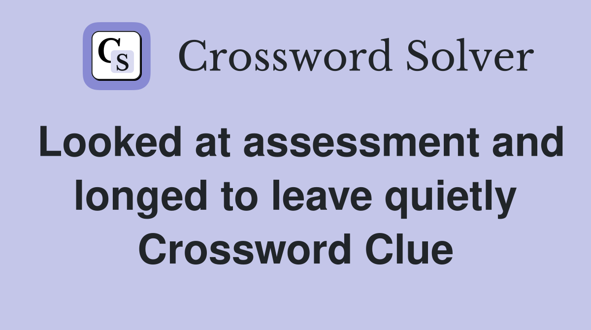 Looked at assessment and longed to leave quietly Crossword Clue