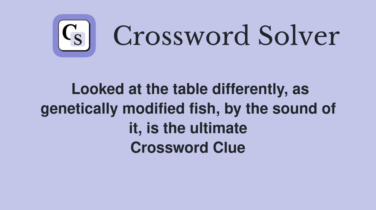 Looked at the table differently, as genetically modified fish, by the sound of it, is the ultimate Crossword Clue