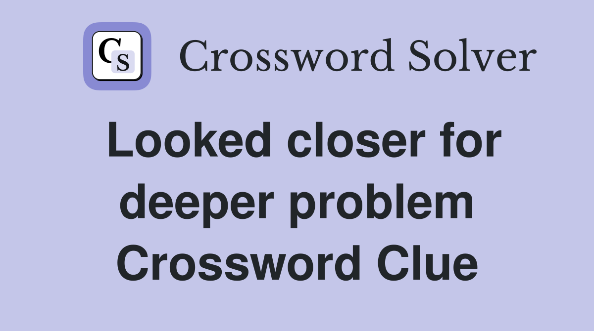 Looked closer for deeper problem Crossword Clue