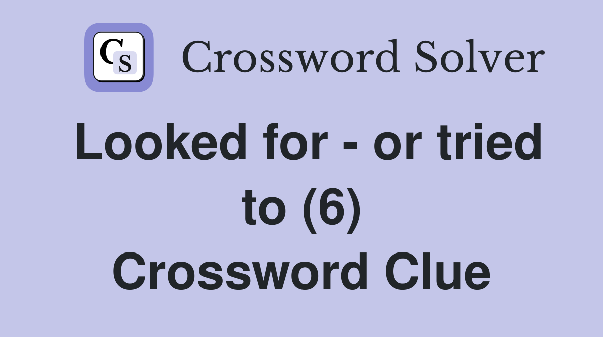 Looked for - or tried to (6) Crossword Clue