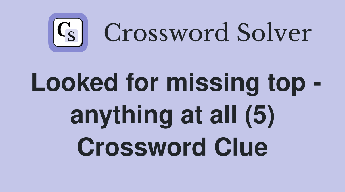 Looked for missing top - anything at all (5) Crossword Clue