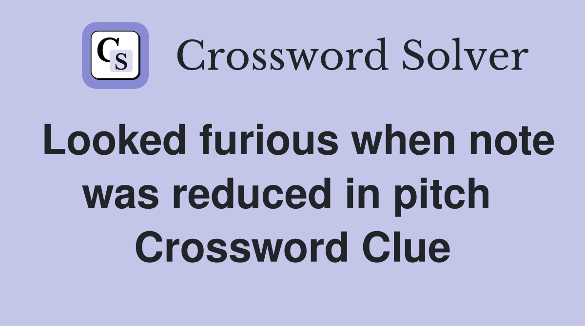 Looked furious when note was reduced in pitch  Crossword Clue