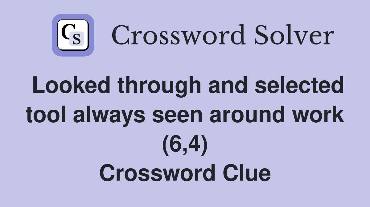 Looked through and selected tool always seen around work (6,4) Crossword Clue