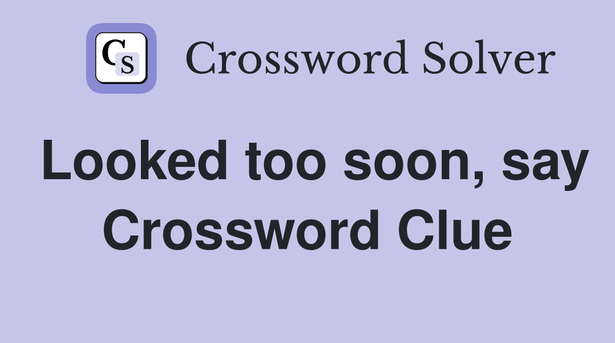 Looked too soon, say Crossword Clue