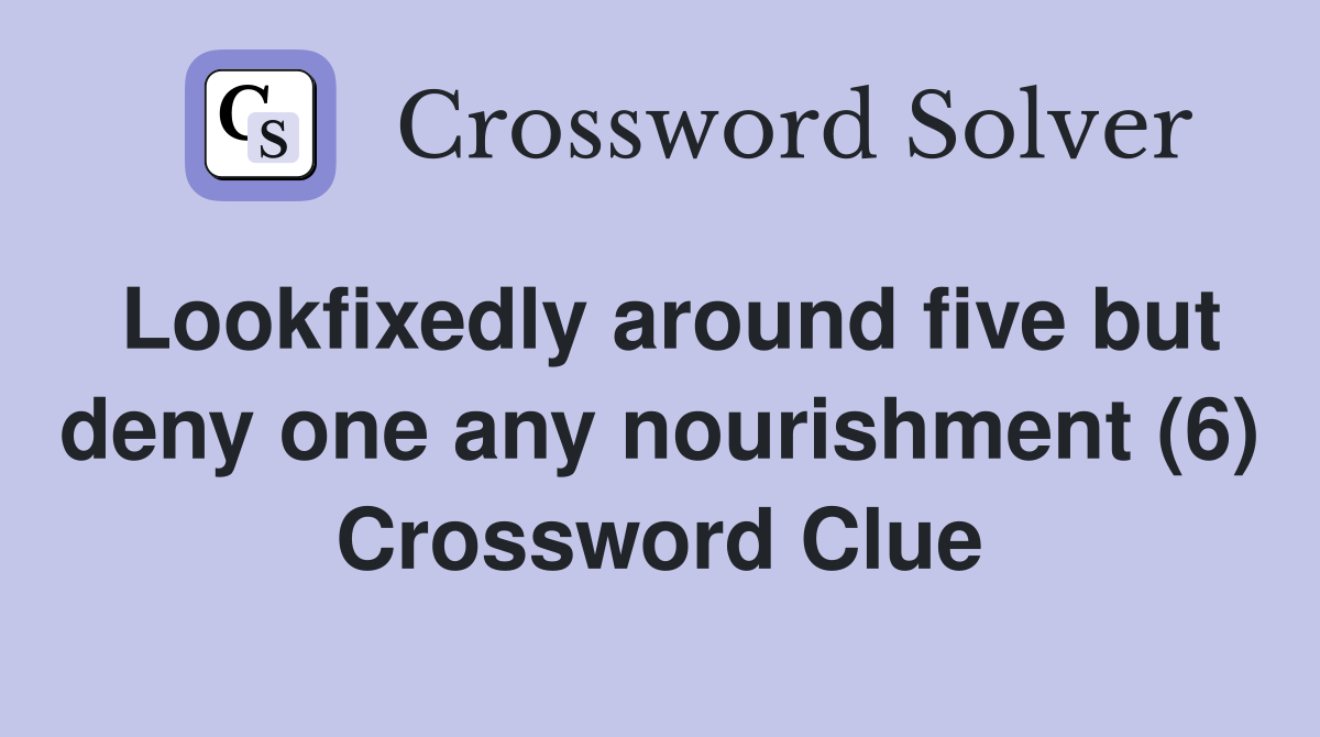 Lookfixedly around five but deny one any nourishment (6) Crossword Clue