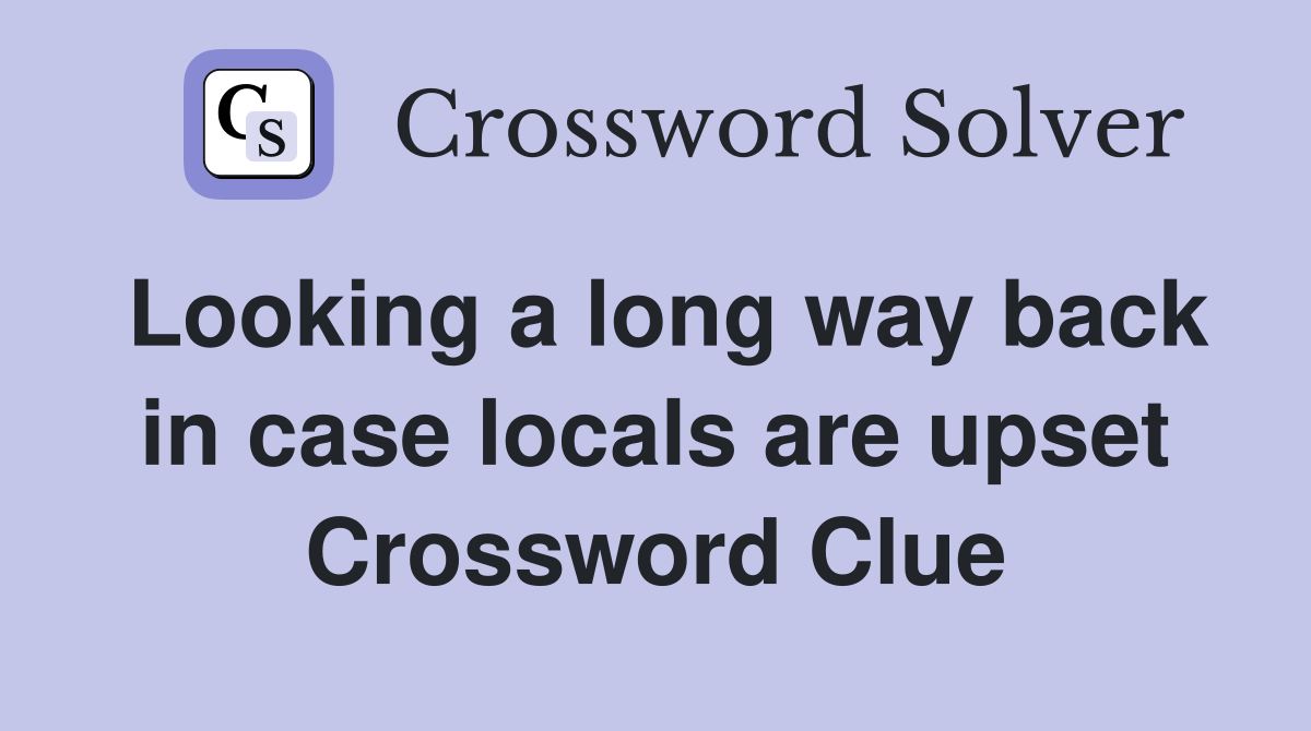Looking a long way back in case locals are upset Crossword Clue