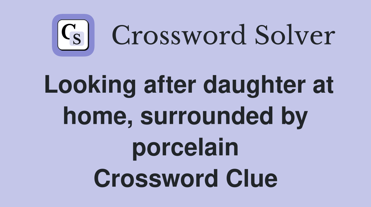 Looking after daughter at home, surrounded by porcelain Crossword Clue