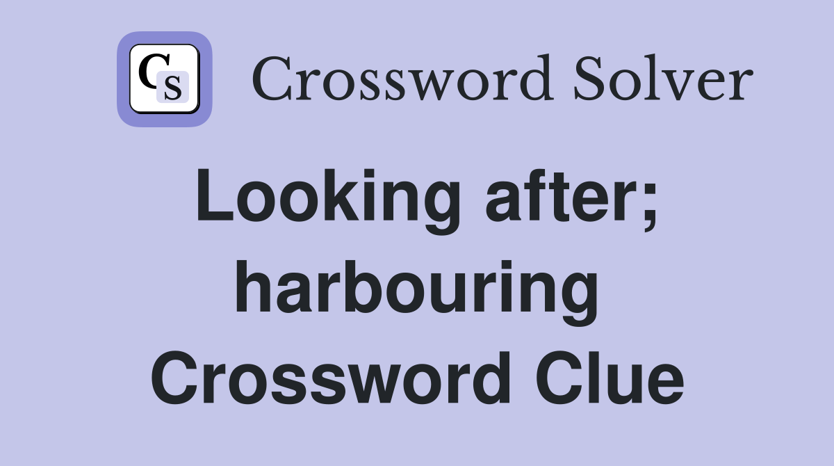 Looking after; harbouring Crossword Clue