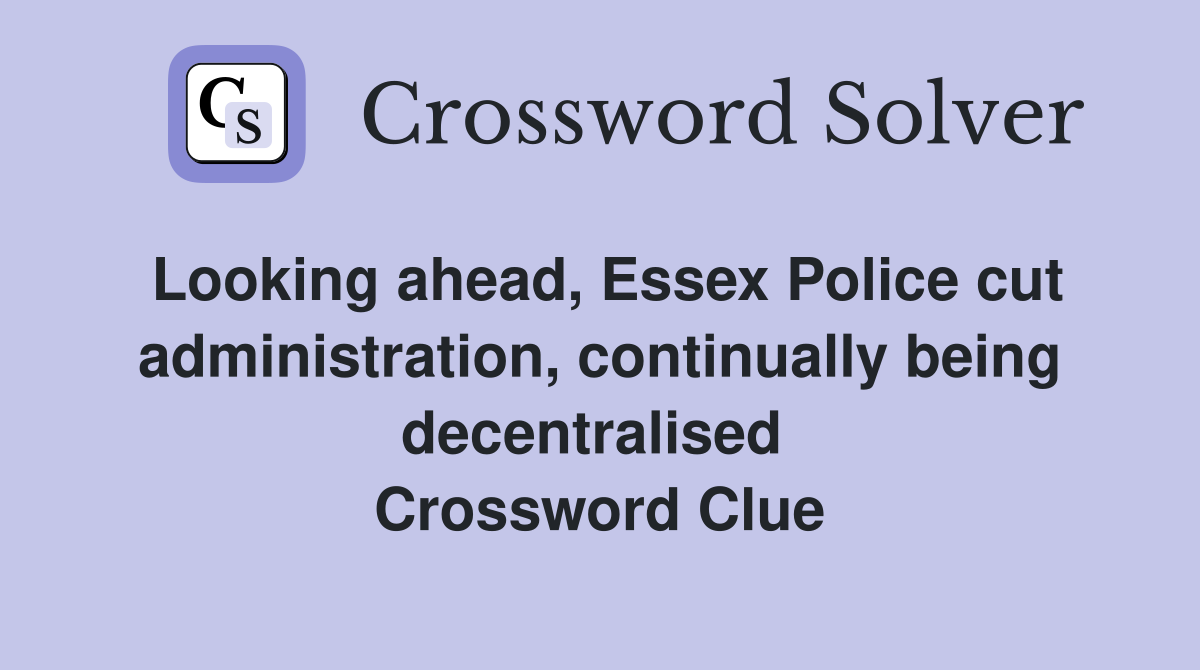 Looking ahead, Essex Police cut administration, continually being decentralised  Crossword Clue