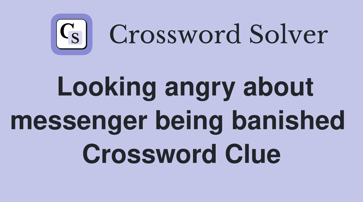 Looking angry about messenger being banished  Crossword Clue