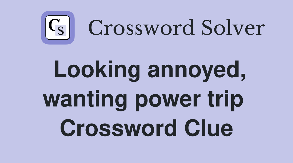 Looking annoyed, wanting power trip  Crossword Clue