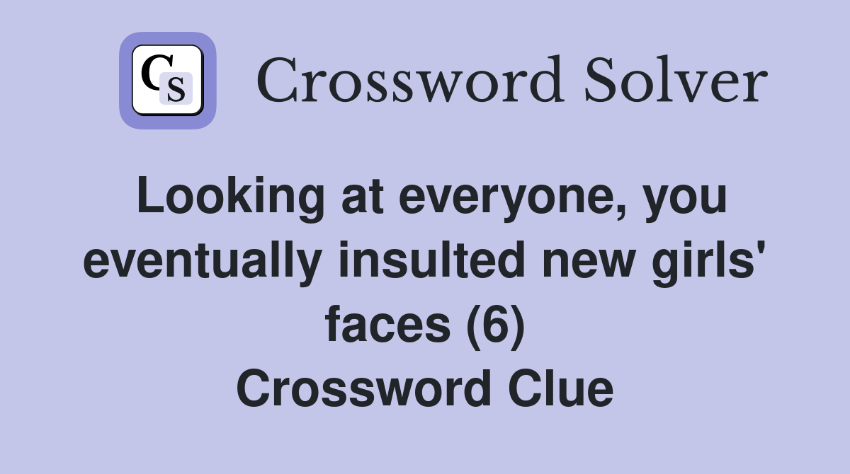 Looking at everyone, you eventually insulted new girls' faces (6) Crossword Clue