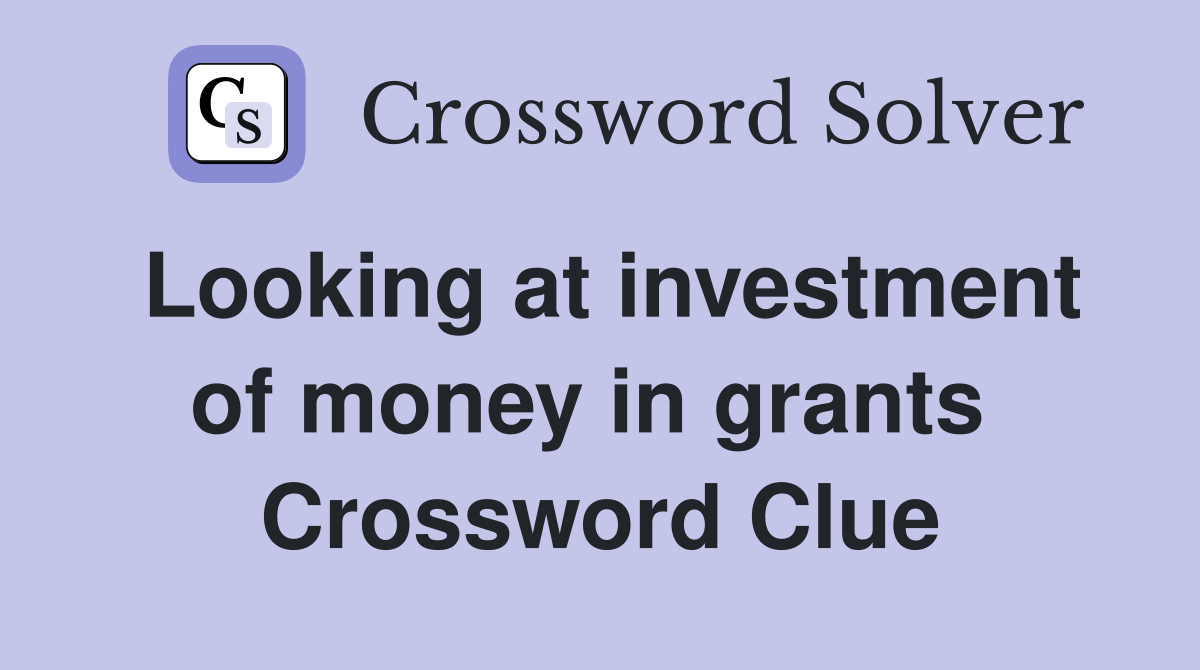 Looking at investment of money in grants  Crossword Clue