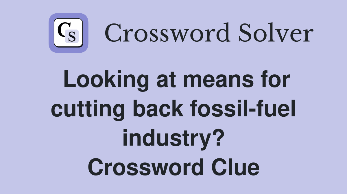 Looking at means for cutting back fossil-fuel industry? Crossword Clue