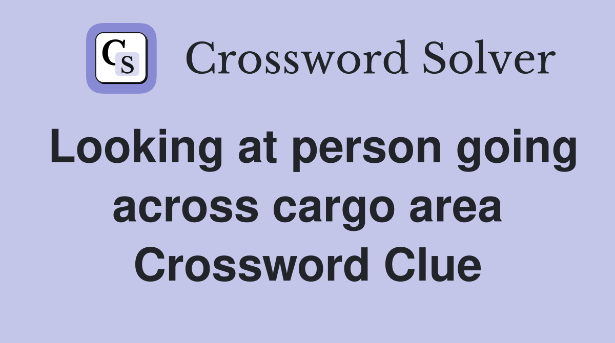 Looking at person going across cargo area Crossword Clue