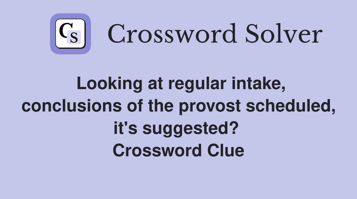 Looking at regular intake, conclusions of the provost scheduled, it's suggested?  Crossword Clue