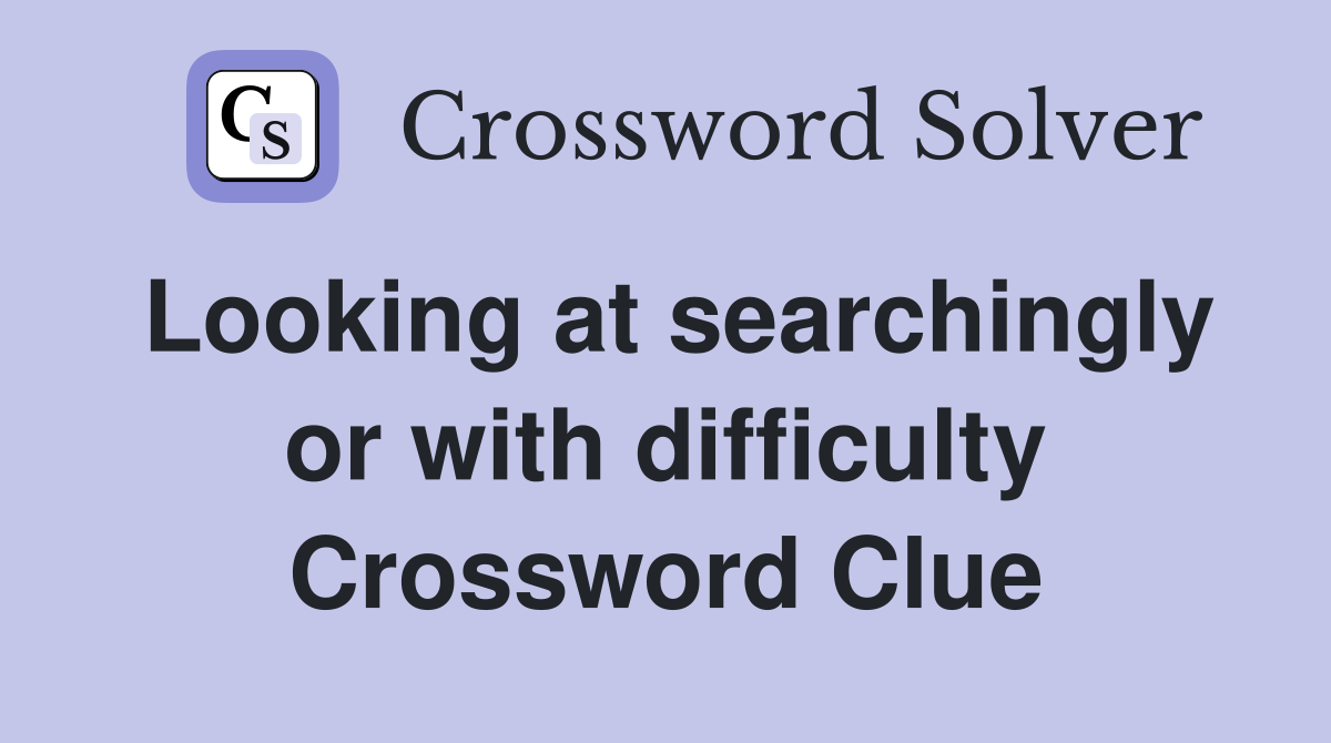 Looking at searchingly or with difficulty Crossword Clue