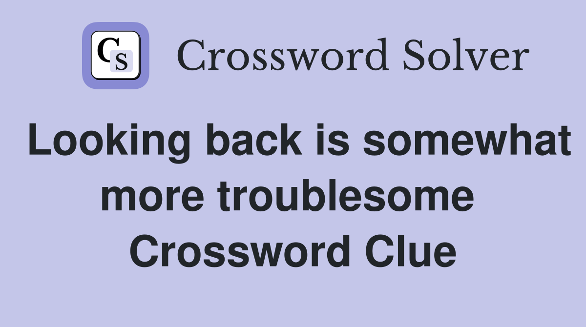 Looking back is somewhat more troublesome  Crossword Clue