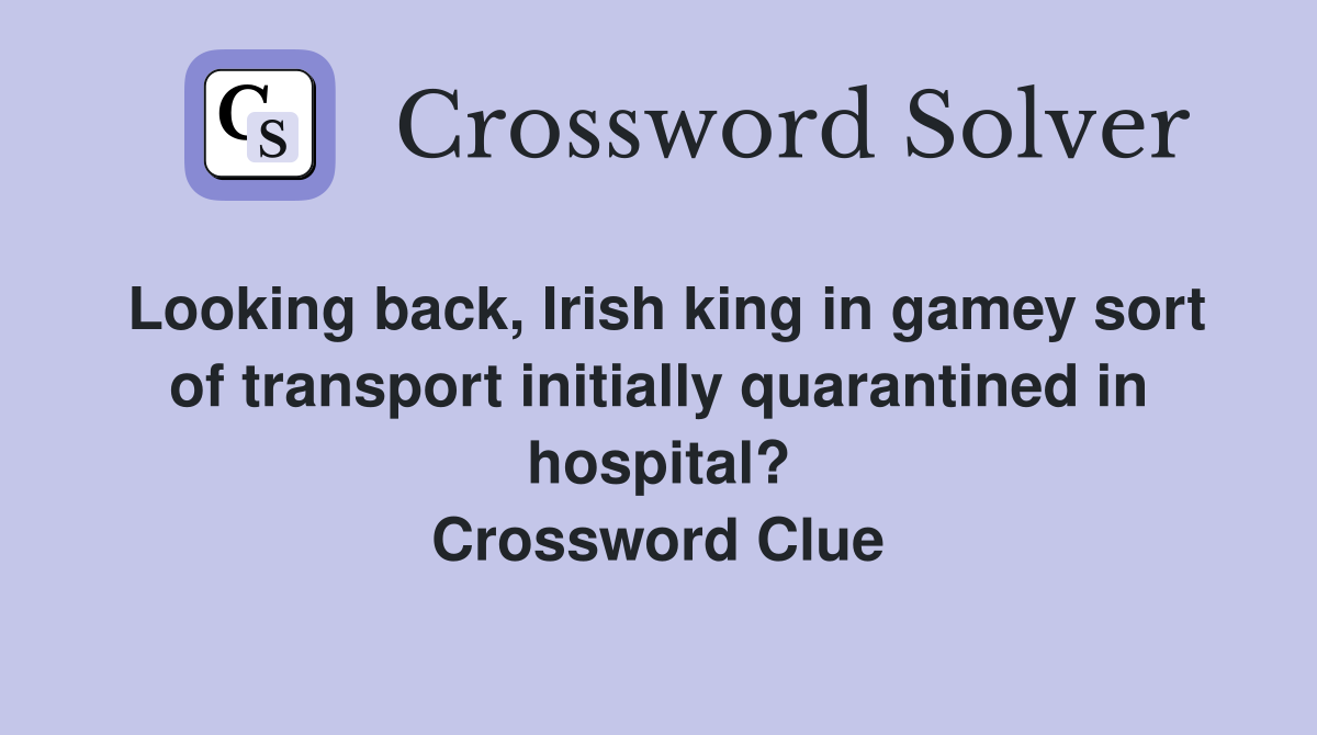 Looking back, Irish king in gamey sort of transport initially quarantined in hospital? Crossword Clue