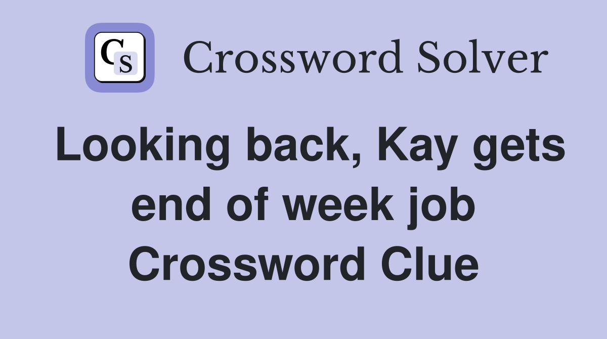 Looking back, Kay gets end of week job Crossword Clue