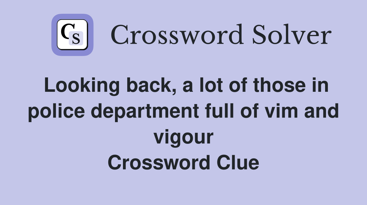 Looking back, a lot of those in police department full of vim and vigour Crossword Clue