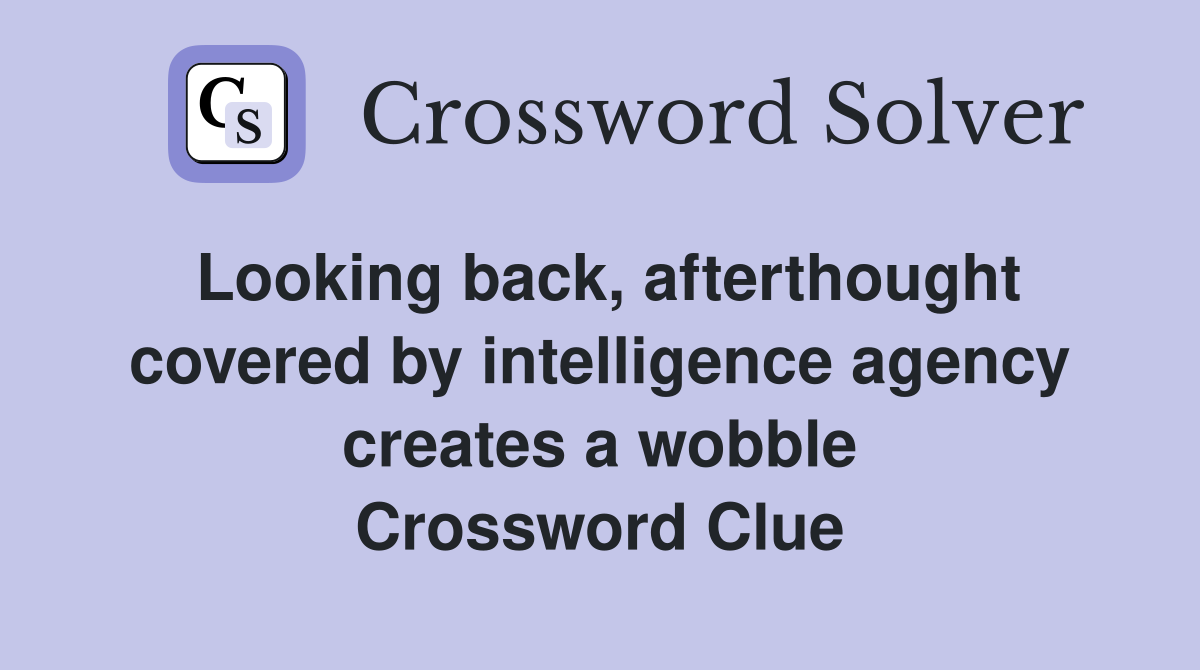 Looking back, afterthought covered by intelligence agency creates a wobble Crossword Clue