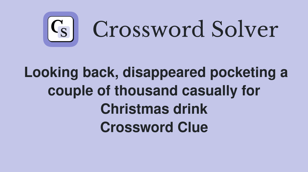 Looking back, disappeared pocketing a couple of thousand casually for Christmas drink Crossword Clue