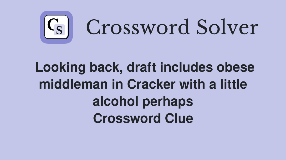 Looking back, draft includes obese middleman in Cracker with a little alcohol perhaps Crossword Clue